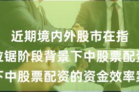 近期境内外股市在指数反复拉锯阶段背景下中股票配资的资金效率案