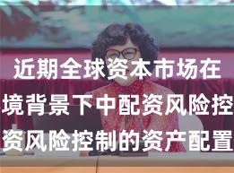 近期全球资本市场在震荡市环境背景下中配资风险控制的资产配置新
