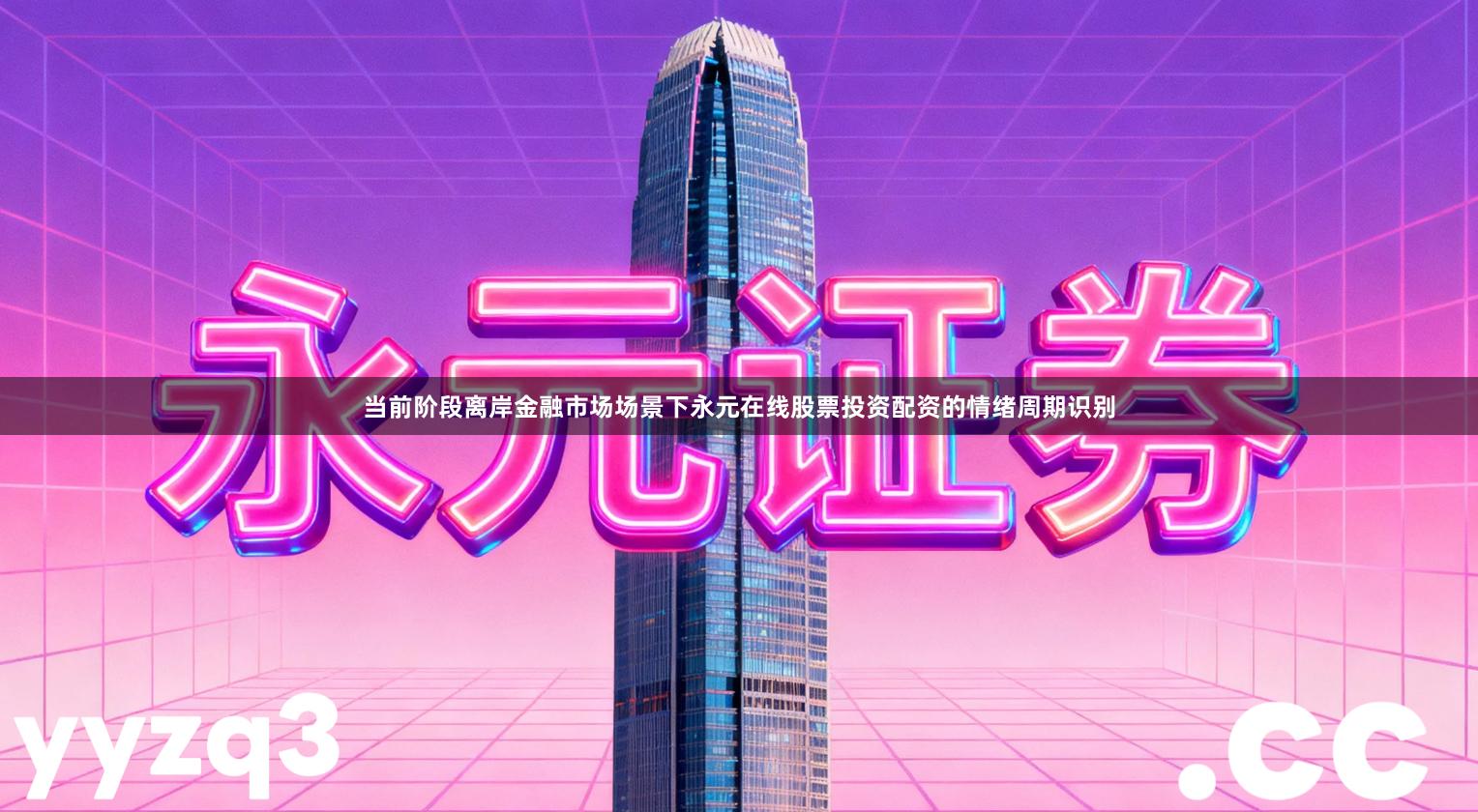 当前阶段离岸金融市场场景下永元在线股票投资配资的情绪周期识别