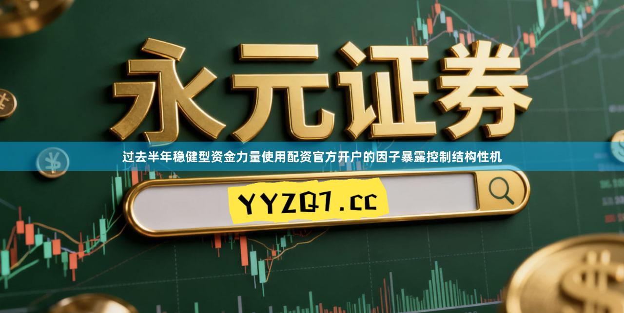 过去半年稳健型资金力量使用配资官方开户的因子暴露控制结构性机