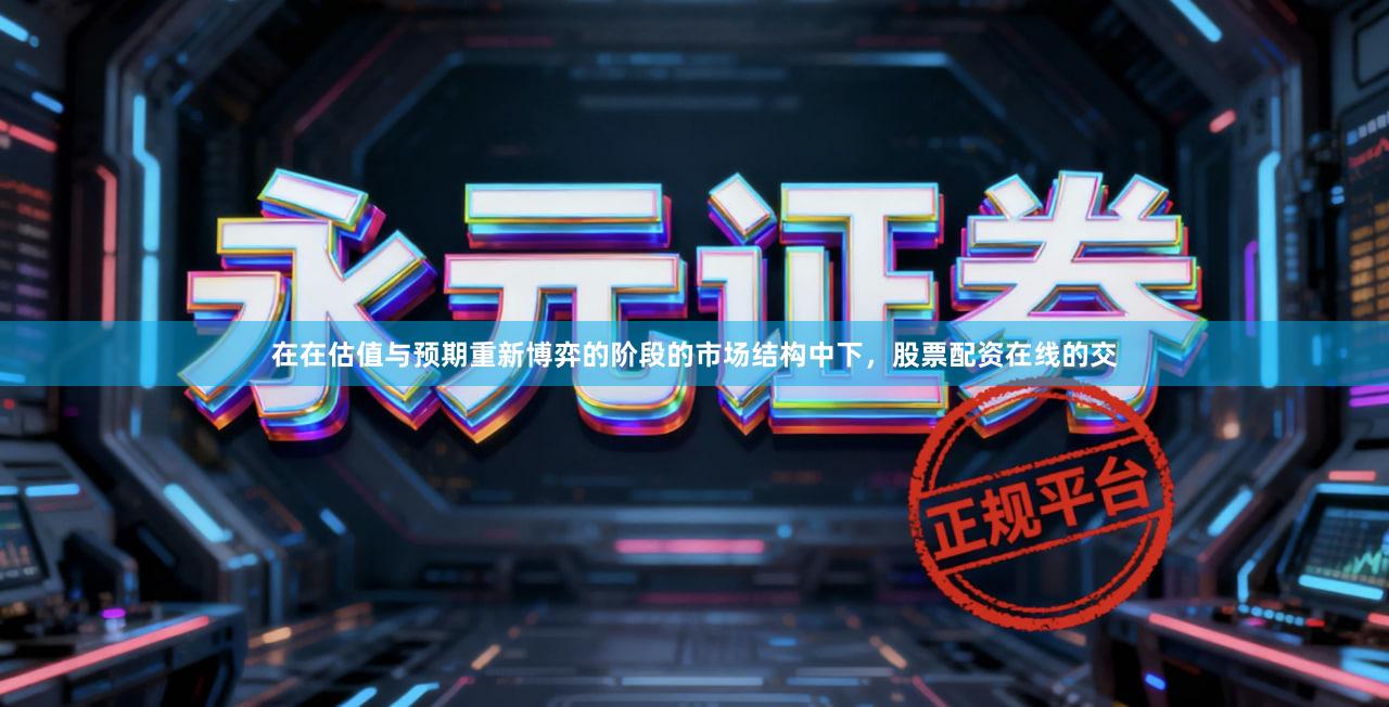 在在估值与预期重新博弈的阶段的市场结构中下，股票配资在线的交