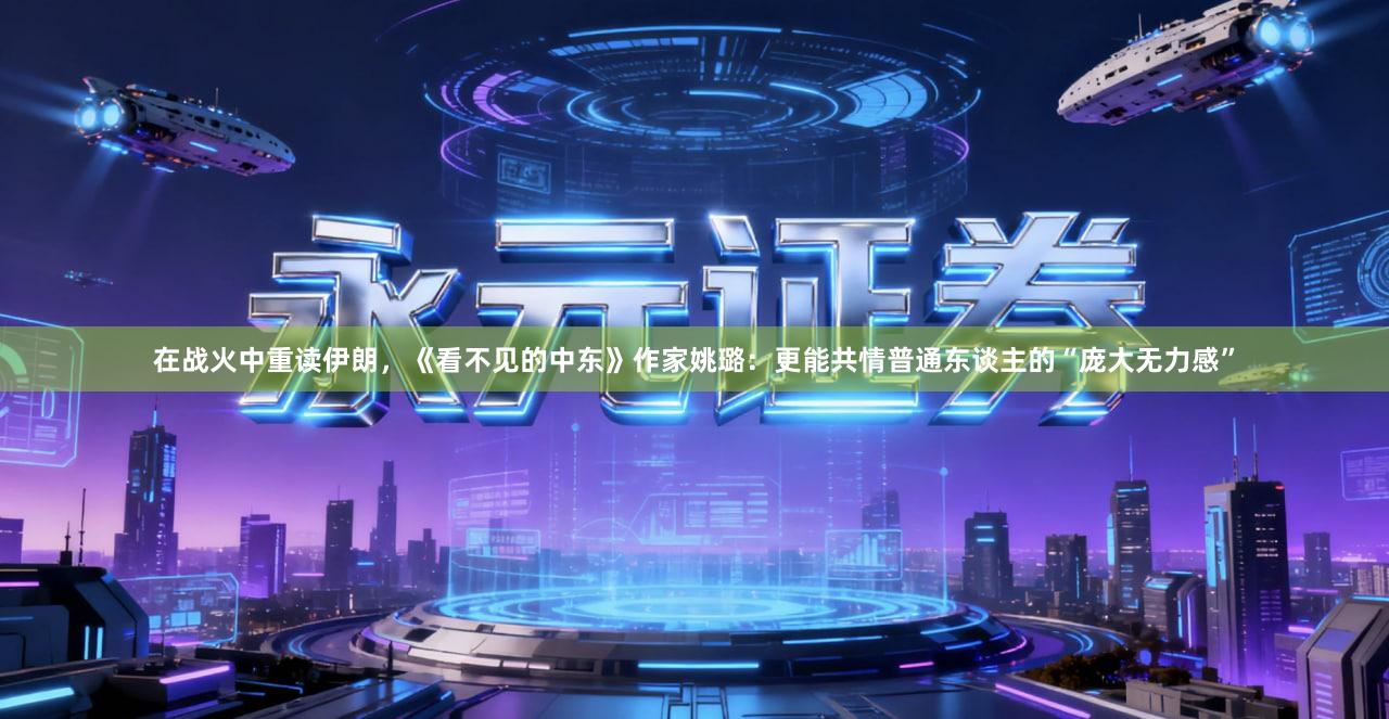 在战火中重读伊朗，《看不见的中东》作家姚璐：更能共情普通东谈主的“庞大无力感”