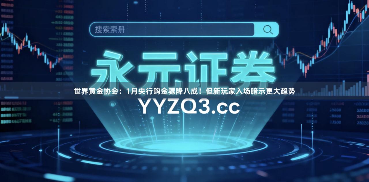 世界黄金协会：1月央行购金骤降八成！但新玩家入场暗示更大趋势