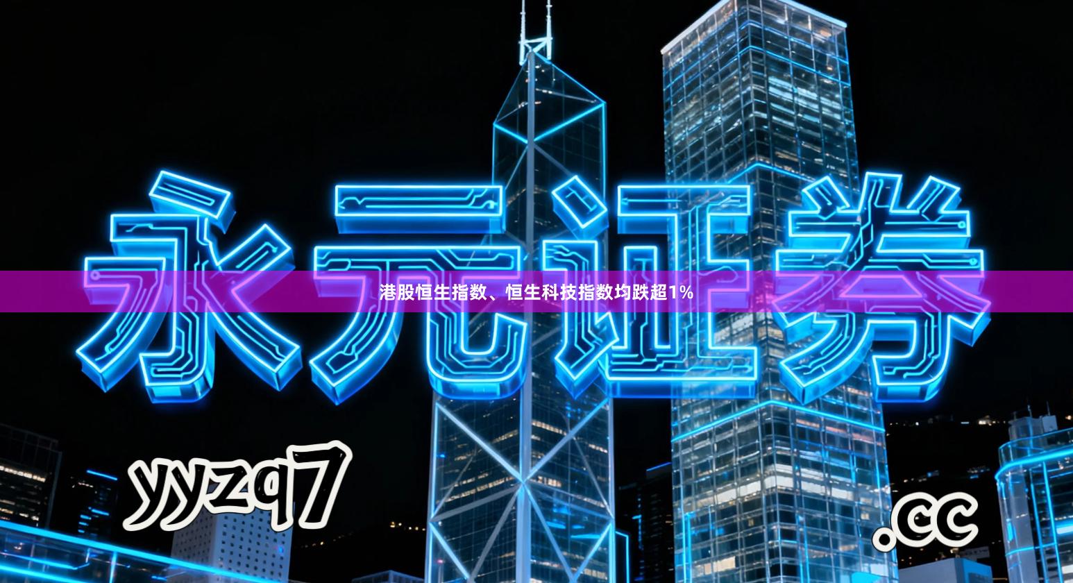 港股恒生指数、恒生科技指数均跌超1%